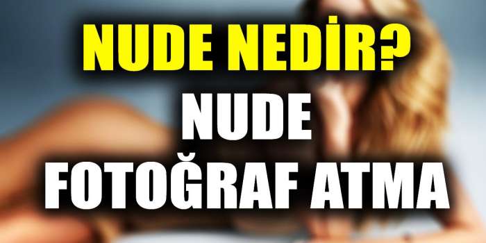 Nude Fotoğraf Nedir? Nude Atmak Ne Demek?
